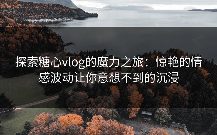 探索糖心vlog的魔力之旅:惊艳的情感波动让你意想不到的沉浸 探索糖心vlog的魔力之旅:惊艳的情感波动让你意想不到的沉浸
