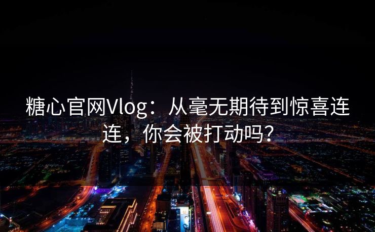 糖心官网Vlog:从毫无期待到惊喜连连,你会被打动吗? 糖心官网Vlog:从毫无期待到惊喜连连,你会被打动吗?
