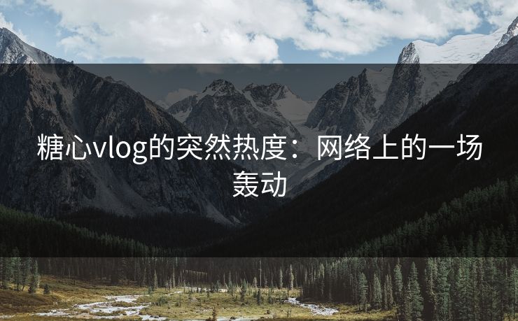 糖心vlog的突然热度：网络上的一场轰动