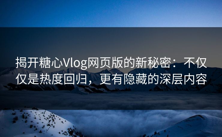 揭开糖心Vlog网页版的新秘密:不仅仅是热度回归,更有隐藏的深层内容 揭开糖心Vlog网页版的新秘密:不仅仅是热度回归,更有隐藏的深层内容