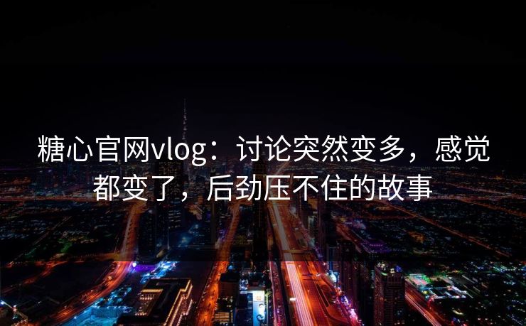 糖心官网vlog：讨论突然变多，感觉都变了，后劲压不住的故事