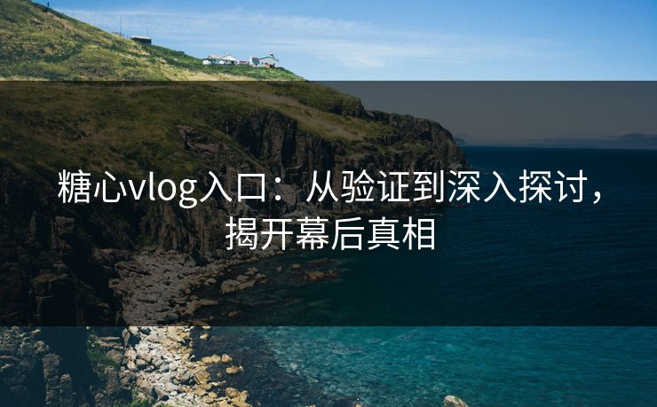 糖心vlog入口：从验证到深入探讨，揭开幕后真相