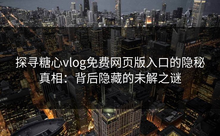 探寻糖心vlog免费网页版入口的隐秘真相：背后隐藏的未解之谜