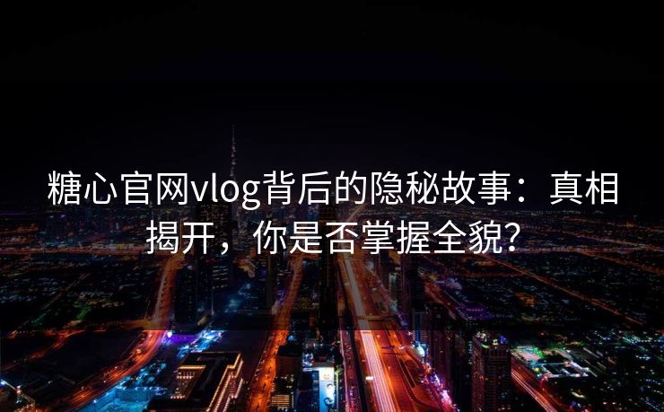 糖心官网vlog背后的隐秘故事:真相揭开,你是否掌握全貌? 糖心官网vlog背后的隐秘故事:真相揭开,你是否掌握全貌?