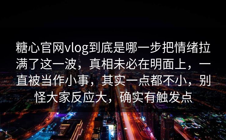 糖心官网vlog到底是哪一步把情绪拉满了这一波,真相未必在明面上,一直被当作小事,其实一点都不小,别怪大家反应大,确实有触发点 糖心官网vlog到底是哪一步把情绪拉满了这一波,真相未必在明面上,一直被当作小事,其实一点都不小,别怪大家反应大,确实有触发点
