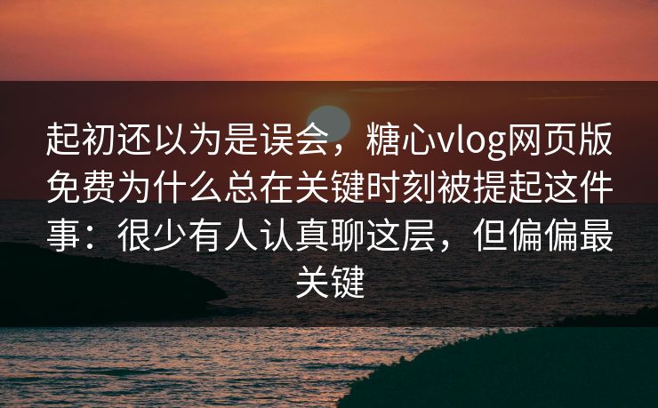 起初还以为是误会，糖心vlog网页版免费为什么总在关键时刻被提起这件事：很少有人认真聊这层，但偏偏最关键