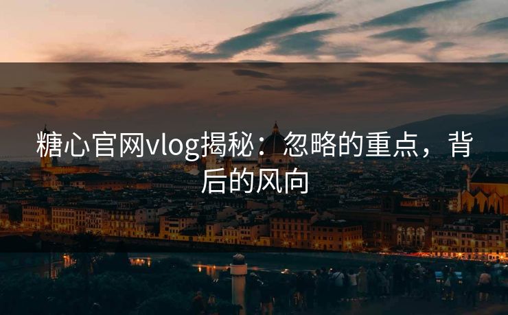 糖心官网vlog揭秘:忽略的重点,背后的风向 糖心官网vlog揭秘:忽略的重点,背后的风向