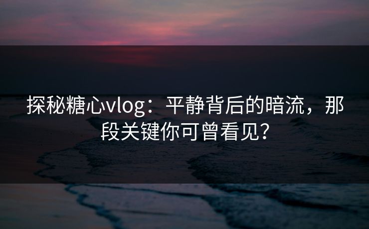 探秘糖心vlog：平静背后的暗流，那段关键你可曾看见？