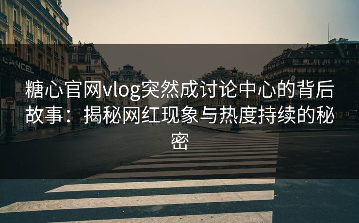 糖心官网vlog突然成讨论中心的背后故事:揭秘网红现象与热度持续的秘密 糖心官网vlog突然成讨论中心的背后故事:揭秘网红现象与热度持续的秘密