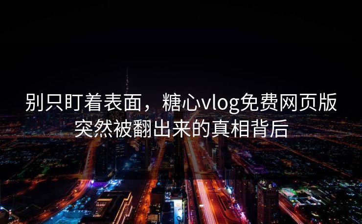 别只盯着表面，糖心vlog免费网页版突然被翻出来的真相背后