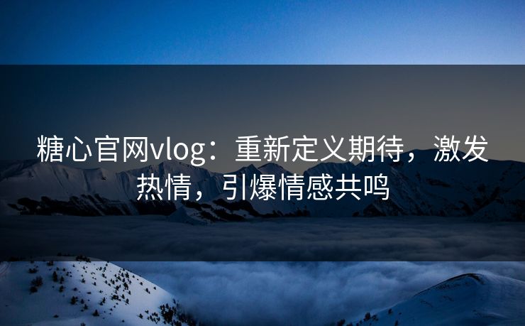 糖心官网vlog:重新定义期待,激发热情,引爆情感共鸣 糖心官网vlog:重新定义期待,激发热情,引爆情感共鸣
