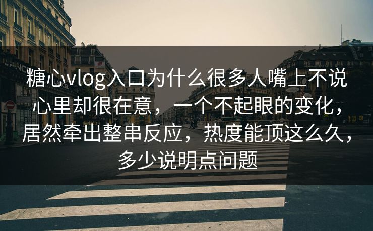 糖心vlog入口为什么很多人嘴上不说心里却很在意,一个不起眼的变化,居然牵出整串反应,热度能顶这么久,多少说明点问题 糖心vlog入口为什么很多人嘴上不说心里却很在意,一个不起眼的变化,居然牵出整串反应,热度能顶这么久,多少说明点问题