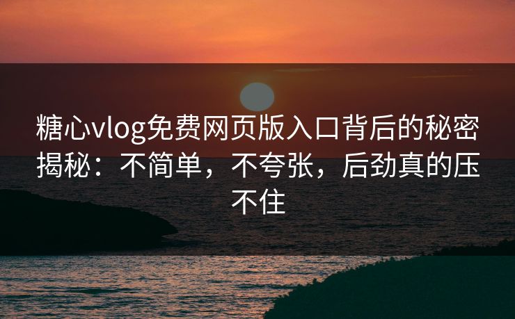 糖心vlog免费网页版入口背后的秘密揭秘：不简单，不夸张，后劲真的压不住