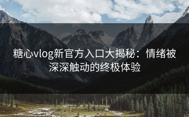 糖心vlog新官方入口大揭秘：情绪被深深触动的终极体验