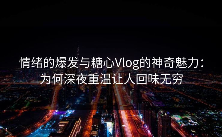 情绪的爆发与糖心Vlog的神奇魅力:为何深夜重温让人回味无穷 情绪的爆发与糖心Vlog的神奇魅力:为何深夜重温让人回味无穷