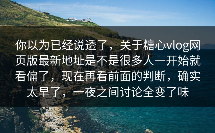 你以为已经说透了,关于糖心vlog网页版最新地址是不是很多人一开始就看偏了,现在再看前面的判断,确实太早了,一夜之间讨论全变了味 你以为已经说透了,关于糖心vlog网页版最新地址是不是很多人一开始就看偏了,现在再看前面的判断,确实太早了,一夜之间讨论全变了味