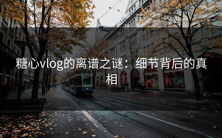 糖心vlog的离谱之谜:细节背后的真相 糖心vlog的离谱之谜:细节背后的真相