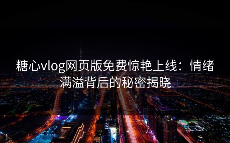 糖心vlog网页版免费惊艳上线:情绪满溢背后的秘密揭晓 糖心vlog网页版免费惊艳上线:情绪满溢背后的秘密揭晓