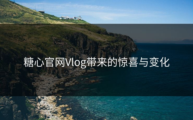 糖心官网Vlog带来的惊喜与变化