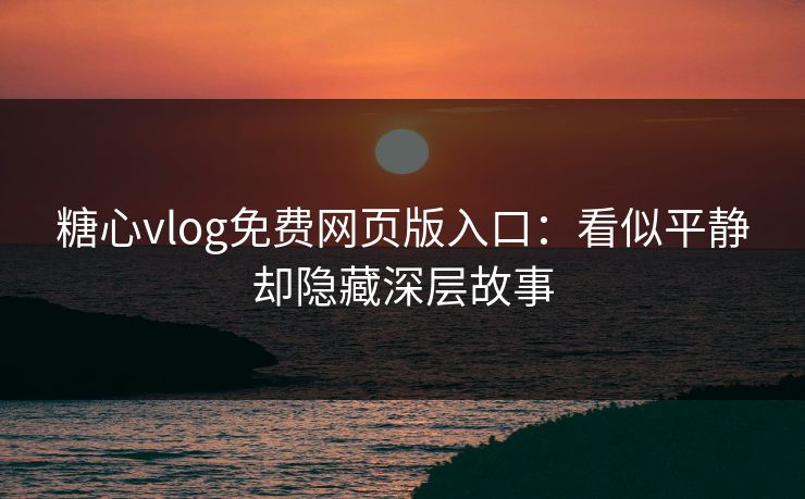 糖心vlog免费网页版入口:看似平静却隐藏深层故事 糖心vlog免费网页版入口:看似平静却隐藏深层故事