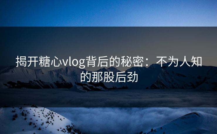 揭开糖心vlog背后的秘密:不为人知的那股后劲 揭开糖心vlog背后的秘密:不为人知的那股后劲