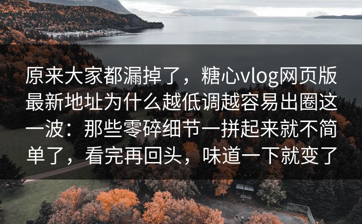 原来大家都漏掉了,糖心vlog网页版最新地址为什么越低调越容易出圈这一波:那些零碎细节一拼起来就不简单了,看完再回头,味道一下就变了 原来大家都漏掉了,糖心vlog网页版最新地址为什么越低调越容易出圈这一波:那些零碎细节一拼起来就不简单了,看完再回头,味道一下就变了