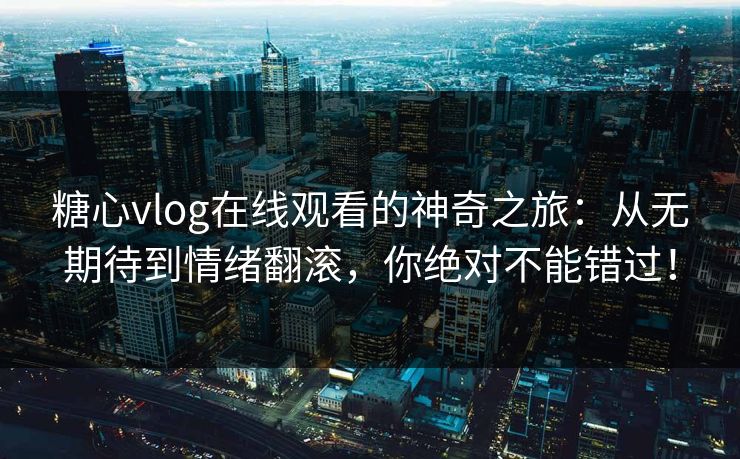 糖心vlog在线观看的神奇之旅:从无期待到情绪翻滚,你绝对不能错过! 糖心vlog在线观看的神奇之旅:从无期待到情绪翻滚,你绝对不能错过!