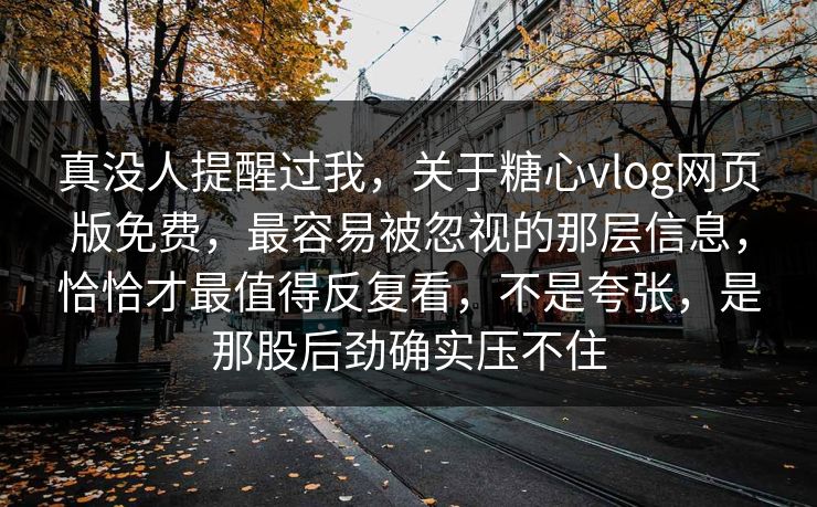 真没人提醒过我,关于糖心vlog网页版免费,最容易被忽视的那层信息,恰恰才最值得反复看,不是夸张,是那股后劲确实压不住 真没人提醒过我,关于糖心vlog网页版免费,最容易被忽视的那层信息,恰恰才最值得反复看,不是夸张,是那股后劲确实压不住