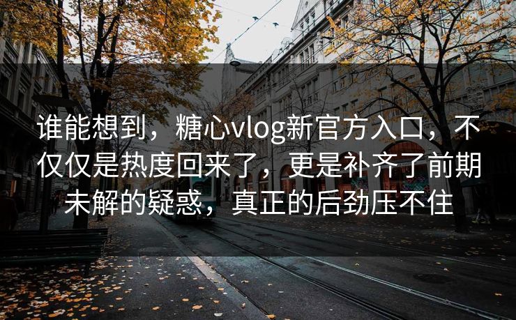 谁能想到,糖心vlog新官方入口,不仅仅是热度回来了,更是补齐了前期未解的疑惑,真正的后劲压不住 谁能想到,糖心vlog新官方入口,不仅仅是热度回来了,更是补齐了前期未解的疑惑,真正的后劲压不住