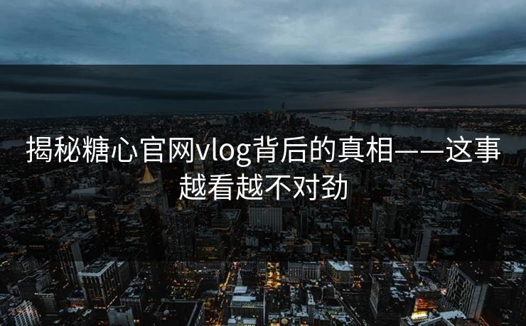 揭秘糖心官网vlog背后的真相——这事越看越不对劲 揭秘糖心官网vlog背后的真相——这事越看越不对劲
