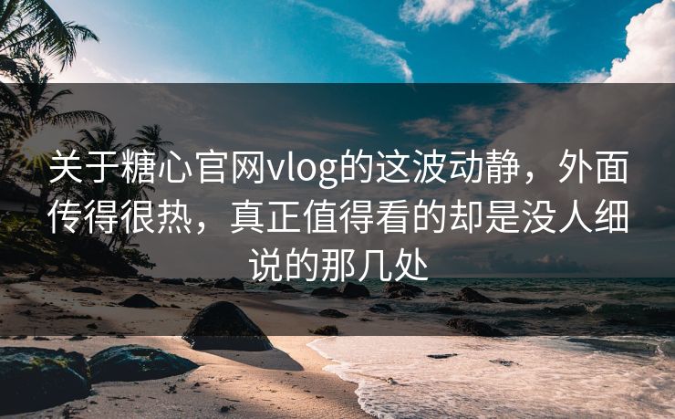关于糖心官网vlog的这波动静,外面传得很热,真正值得看的却是没人细说的那几处 关于糖心官网vlog的这波动静,外面传得很热,真正值得看的却是没人细说的那几处