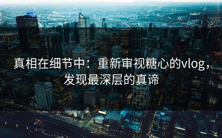 真相在细节中:重新审视糖心的vlog,发现最深层的真谛 真相在细节中:重新审视糖心的vlog,发现最深层的真谛