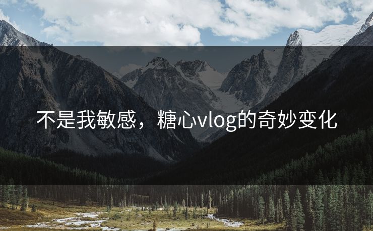 不是我敏感,糖心vlog的奇妙变化 不是我敏感,糖心vlog的奇妙变化