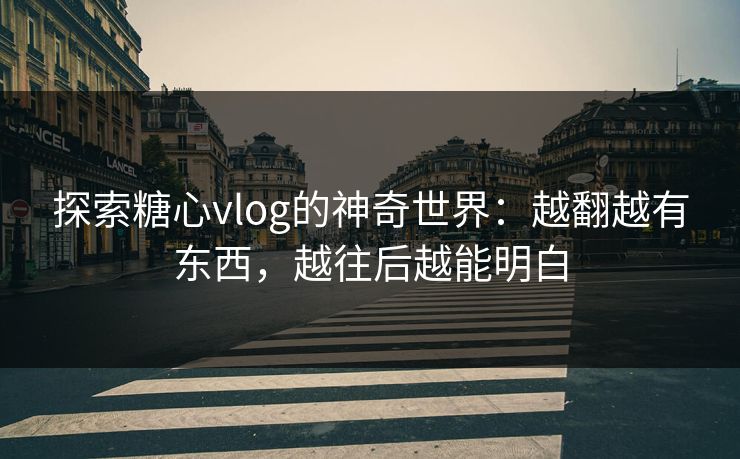 探索糖心vlog的神奇世界:越翻越有东西,越往后越能明白 探索糖心vlog的神奇世界:越翻越有东西,越往后越能明白