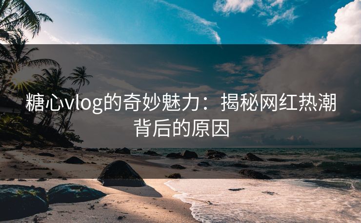 糖心vlog的奇妙魅力：揭秘网红热潮背后的原因