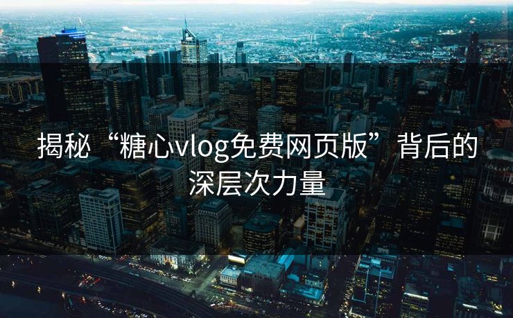 揭秘“糖心vlog免费网页版”背后的深层次力量 揭秘“糖心vlog免费网页版”背后的深层次力量