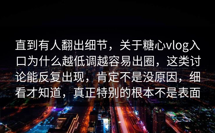 直到有人翻出细节,关于糖心vlog入口为什么越低调越容易出圈,这类讨论能反复出现,肯定不是没原因,细看才知道,真正特别的根本不是表面 直到有人翻出细节,关于糖心vlog入口为什么越低调越容易出圈,这类讨论能反复出现,肯定不是没原因,细看才知道,真正特别的根本不是表面