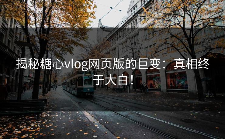 揭秘糖心vlog网页版的巨变:真相终于大白! 揭秘糖心vlog网页版的巨变:真相终于大白!
