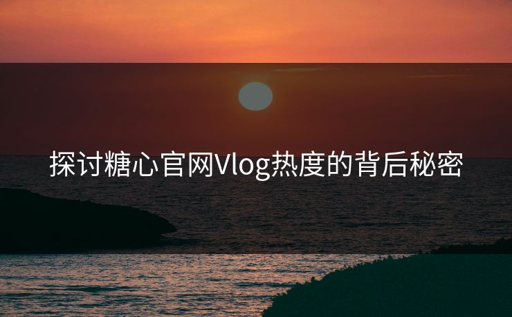 探讨糖心官网Vlog热度的背后秘密