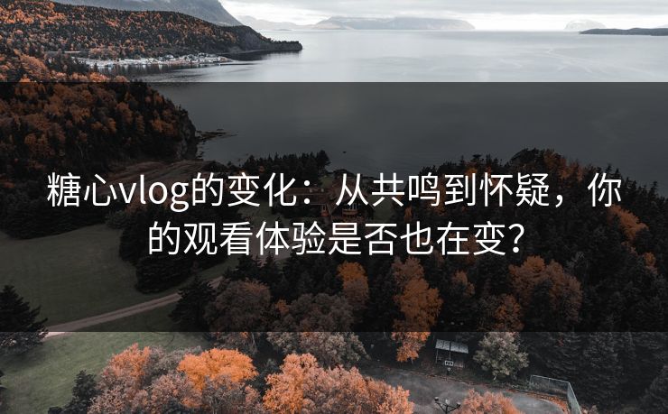糖心vlog的变化:从共鸣到怀疑,你的观看体验是否也在变? 糖心vlog的变化:从共鸣到怀疑,你的观看体验是否也在变?