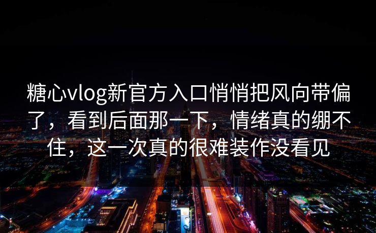 糖心vlog新官方入口悄悄把风向带偏了,看到后面那一下,情绪真的绷不住,这一次真的很难装作没看见 糖心vlog新官方入口悄悄把风向带偏了,看到后面那一下,情绪真的绷不住,这一次真的很难装作没看见