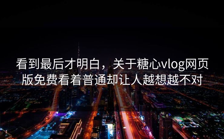 看到最后才明白,关于糖心vlog网页版免费看着普通却让人越想越不对 看到最后才明白,关于糖心vlog网页版免费看着普通却让人越想越不对