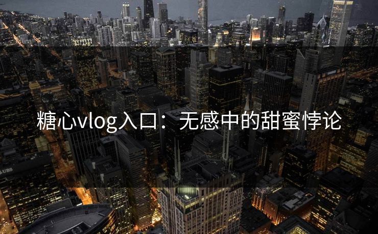 糖心vlog入口：无感中的甜蜜悖论