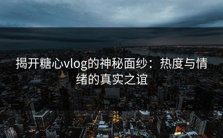 揭开糖心vlog的神秘面纱:热度与情绪的真实之谊 揭开糖心vlog的神秘面纱:热度与情绪的真实之谊